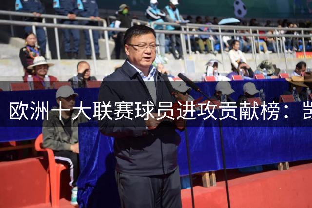欧洲十大联赛球员进攻贡献榜：凯恩领跑 巴黎新星入选